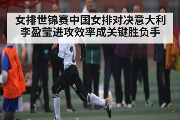 女排世锦赛中国女排对决意大利 李盈莹进攻效率成关键胜负手