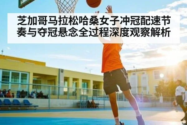 芝加哥马拉松哈桑女子冲冠配速节奏与夺冠悬念全过程深度观察解析