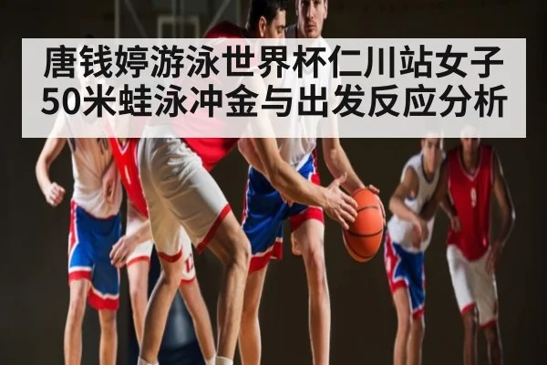 唐钱婷游泳世界杯仁川站女子50米蛙泳冲金与出发反应分析