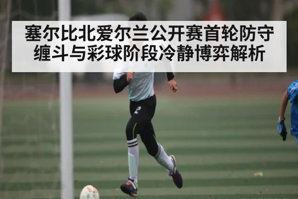 塞尔比北爱尔兰公开赛首轮防守缠斗与彩球阶段冷静博弈解析