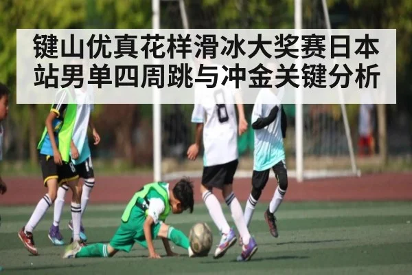 键山优真花样滑冰大奖赛日本站男单四周跳与冲金关键分析