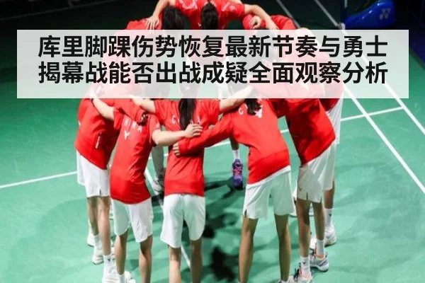 库里脚踝伤势恢复最新节奏与勇士揭幕战能否出战成疑全面观察分析