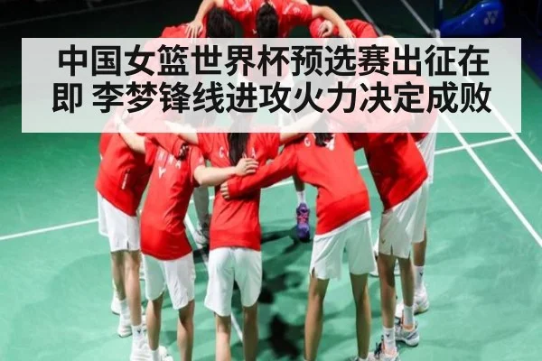中国女篮世界杯预选赛出征在即 李梦锋线进攻火力决定成败