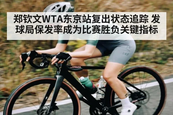 郑钦文WTA东京站复出状态追踪 发球局保发率成为比赛胜负关键指标