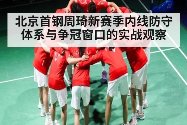 北京首钢周琦新赛季内线防守体系与争冠窗口的实战观察