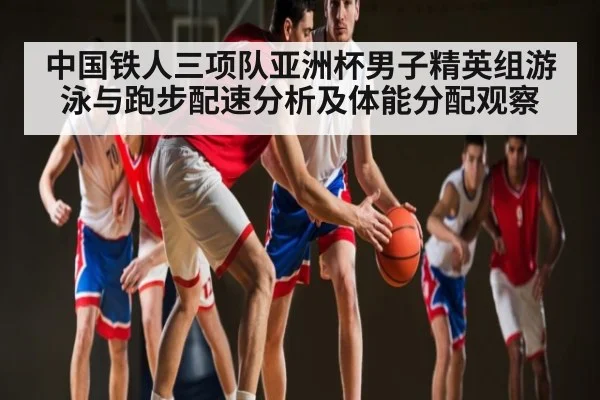 中国铁人三项队亚洲杯男子精英组游泳与跑步配速分析及体能分配观察